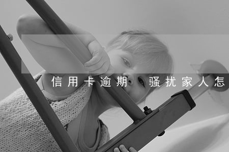 信用卡逾期 骚扰家人怎么办 信用卡逾期 骚扰家人怎么办